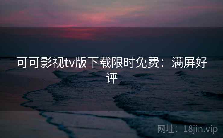可可影视tv版下载限时免费：满屏好评