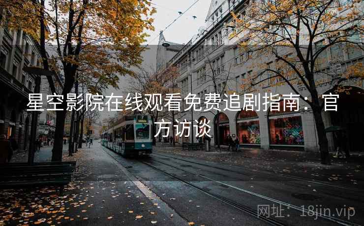 星空影院在线观看免费追剧指南：官方访谈
