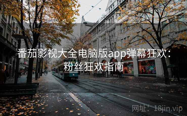 番茄影视大全电脑版app弹幕狂欢：粉丝狂欢指南
