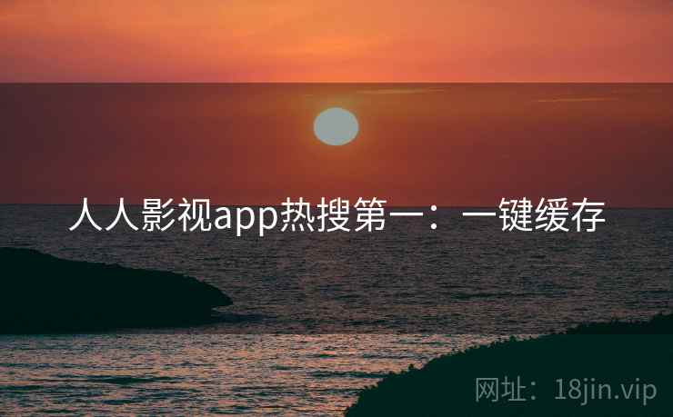人人影视app热搜第一：一键缓存