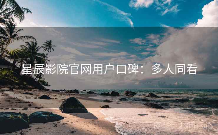 星辰影院官网用户口碑：多人同看